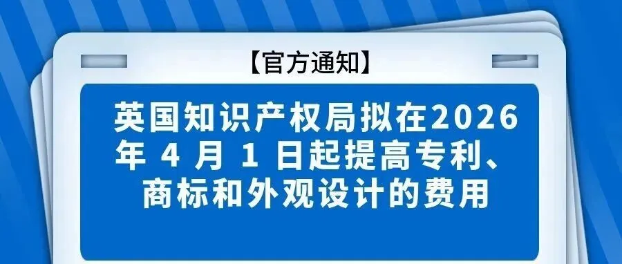 官方通知：英国知识产权局拟在2026 年 4 月 1 日起提高专利、商标和外观设计的费用