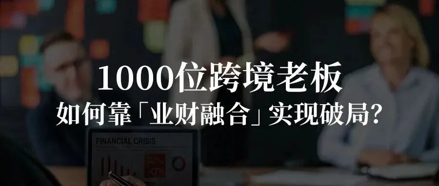 一文读懂：1000位跨境老板，如何靠「业财融合」实现破局？
