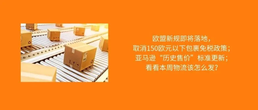 欧盟将正式取消“低价包裹免税”政策;亚马逊“历史售价”标准更新;看看本周物流怎么发?