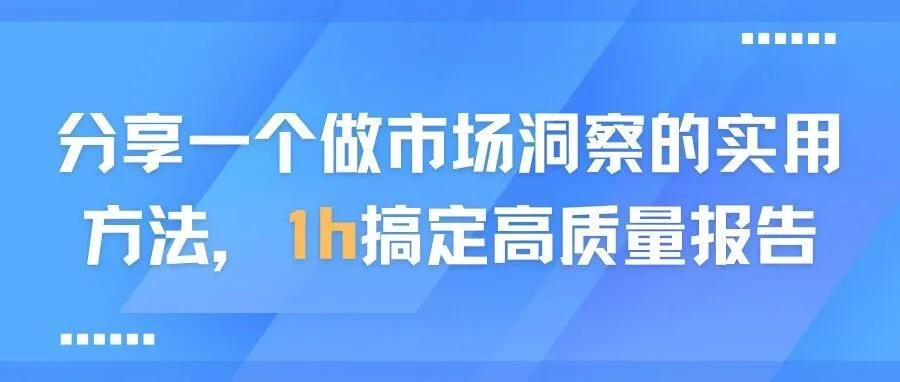 分享1个高效做市场洞察的实用方法，1h搞定高质量报告