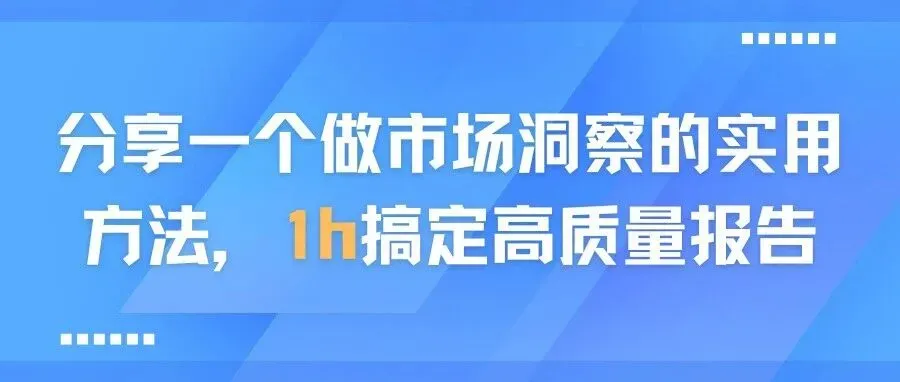 分享1个高效做市场洞察的实用方法，1h搞定高质量报告