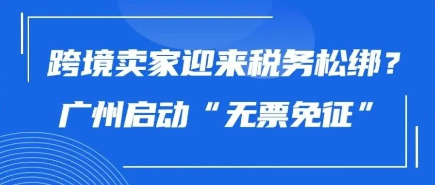 跨境卖家迎来税务松绑？广州启动“无票免征”试点