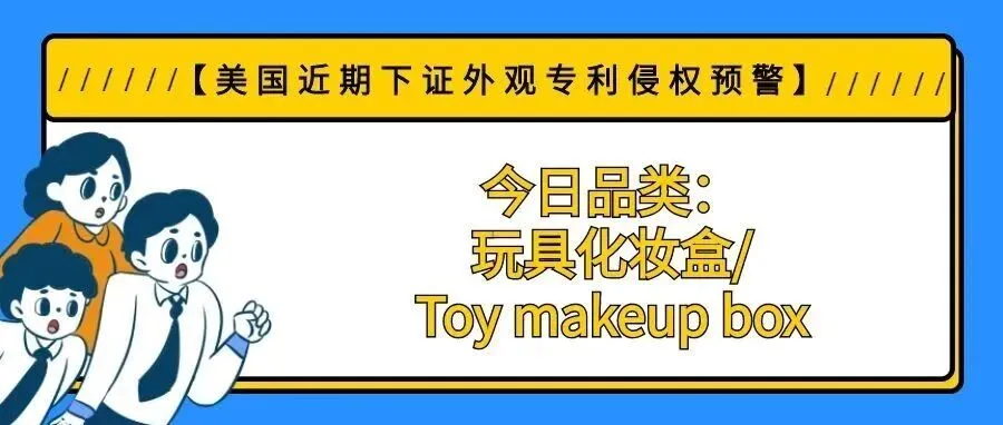 【美国近期下证外观专利侵权预警】今日品类：玩具化妆盒/Toy makeup box