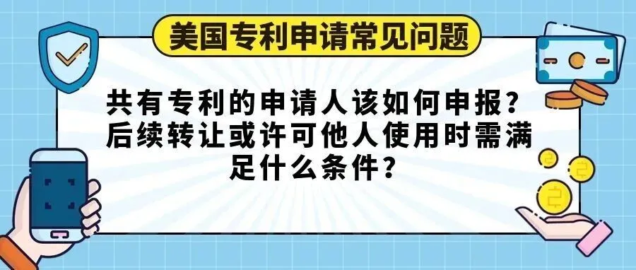 【美国专利申请常见问题】共有专利的申请人该如何申报？后续转让或许可他人使用时需满足什么条件？