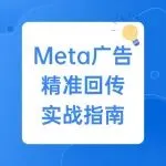 告别数据偏差：如何提升Meta广告回传精准度与投放效率？