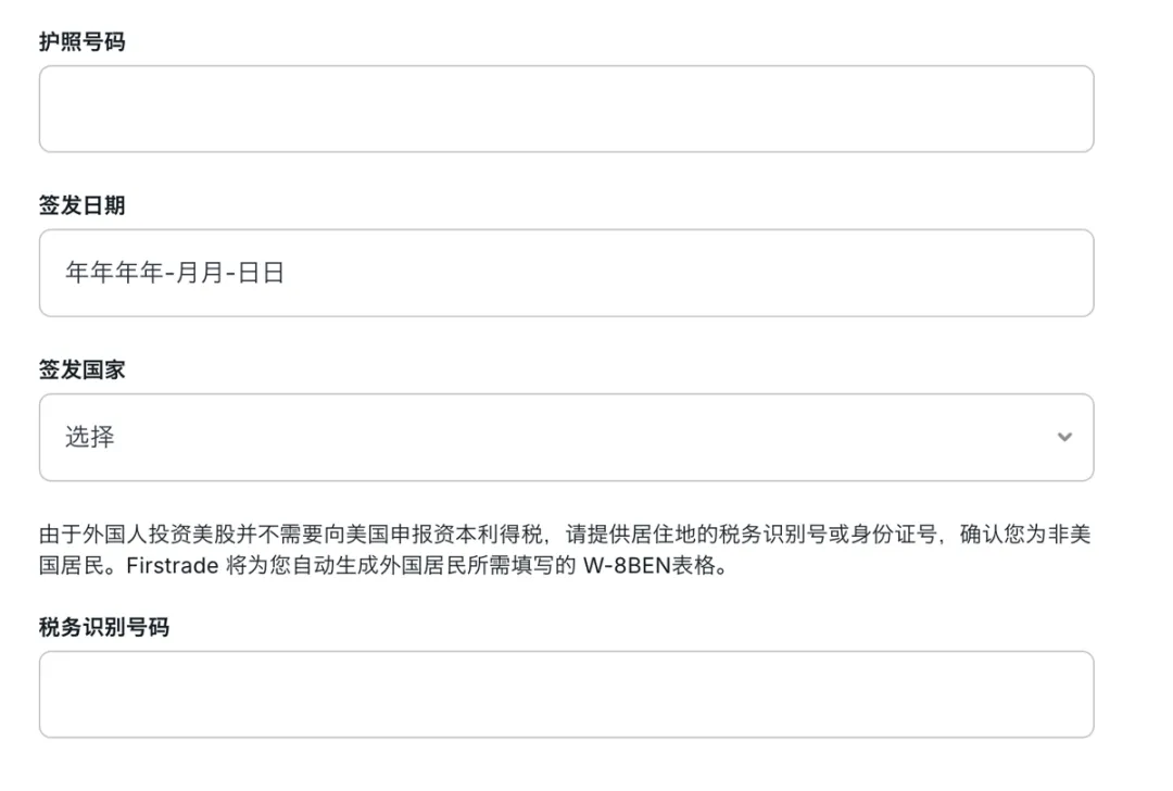 图片展示的是第一证券开户流程中填写个人信息的界面。界面上方有“护照号码”“签发日期”“签发国家”三个输入框,分别用于填写护照号码、签发日期(年年年年 - 月月 - 日日格式)和签发国家。下方提示外国人投资美股无需向美国申报资本利得税,需提供居住地的税务识别号或身份证号,确认非美国居民,Firstrade将自动生成外国居民所需填写的W - 8BEN表格,并有一个“税务识别号码”输入框。该图片与上文填写个人信息的内容相关。
