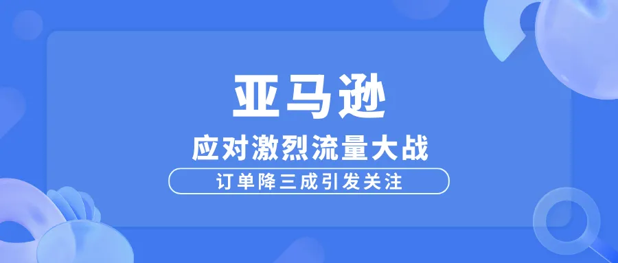 亚马逊应对激烈流量大战，订单降三成引发关注