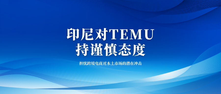 印尼对TEMU持谨慎态度：担忧跨境电商对本土市场的潜在冲击