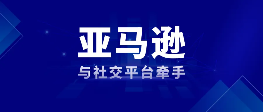 亚马逊与社交平台牵手，揭开电商新纪元
