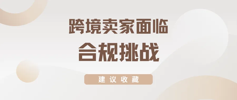 建议收藏丨跨境卖家经营面临“合规挑战”如何迎难而上