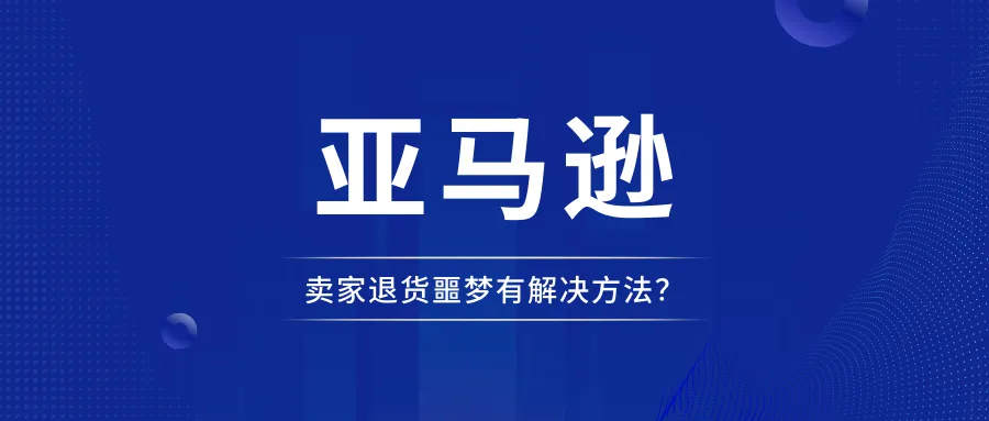 亚马逊卖家的退货噩梦迎来新的解决方法？