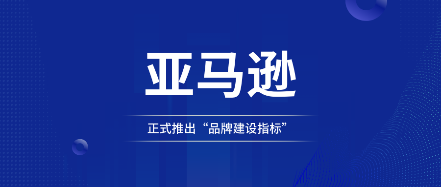 亚马逊正式推出“品牌建设指标”，已为卖家开启！