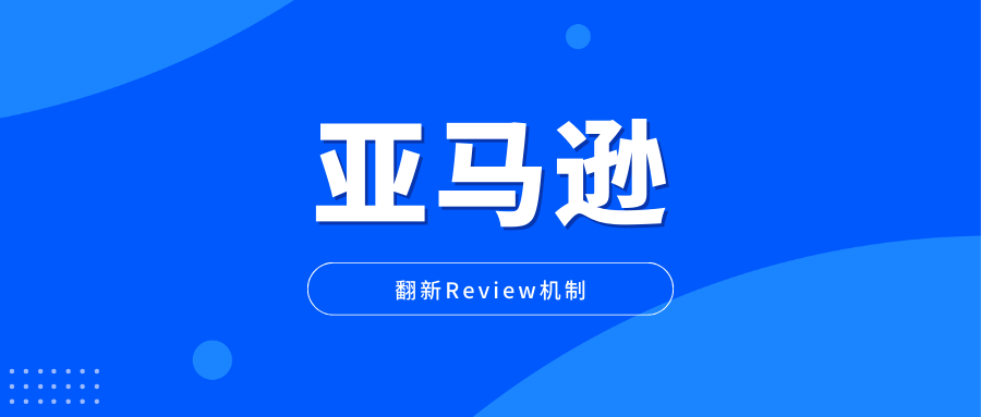 亚马逊翻新Review机制，再掀重大变革潮流