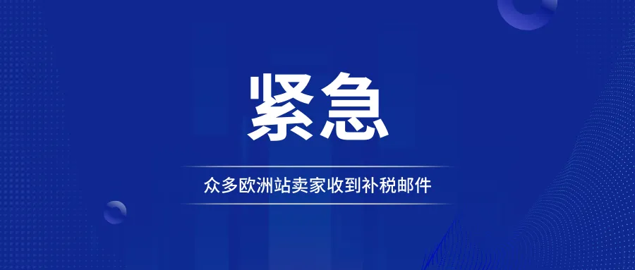 紧急通知！众多欧洲站卖家收到补税邮件