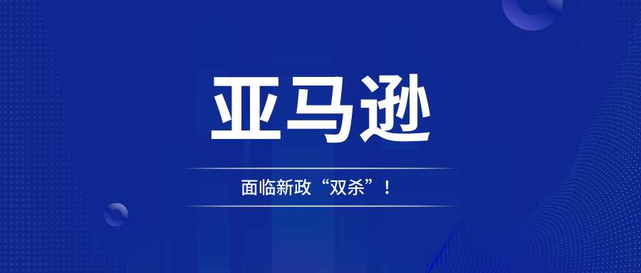 亚马逊面临新政“双杀”！两项重大变革引起卖家焦虑