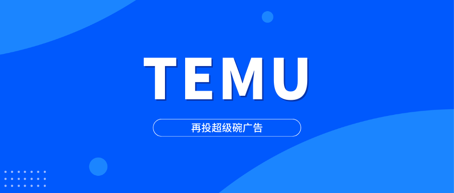 TEMU再投超级碗广告，超级流量与半托管下的新供给