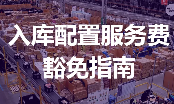 速看!这样操作可豁免入库配置服务费?附黑五网一最佳发货时间