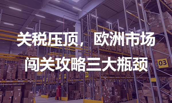 关税压顶，欧洲市场闯关攻略三大瓶颈