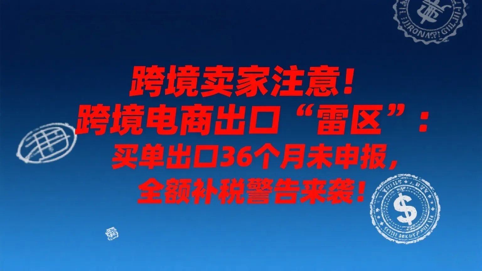 跨境卖家注意！跨境电商出口“雷区”：买单出口36个月未申报，全额补税警告来袭！