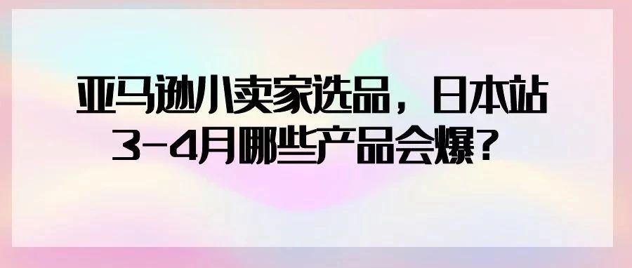 亚马逊小卖家选品，日本站3-4月哪些产品会爆？