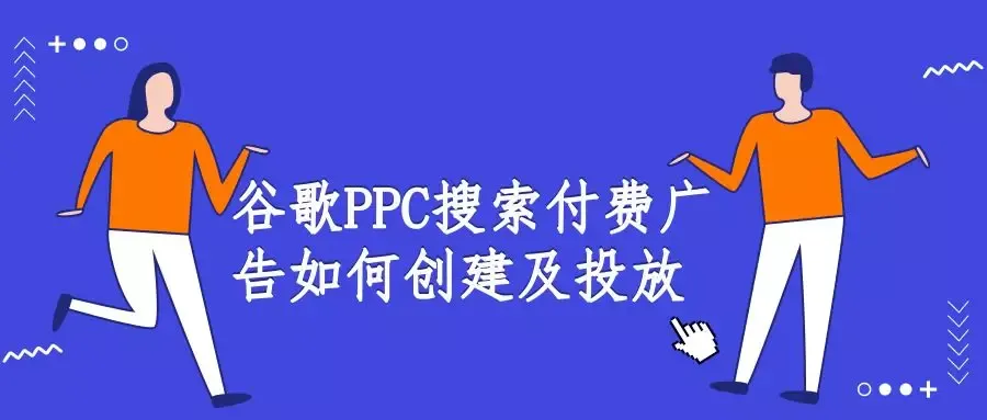 最全指南:谷歌PPC付费搜索广告如何创建及投放
