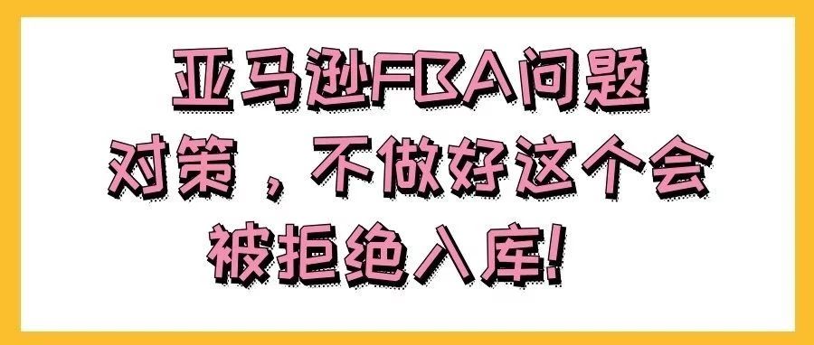 亚马逊FBA问题对策，不做好这个会被拒绝入库！