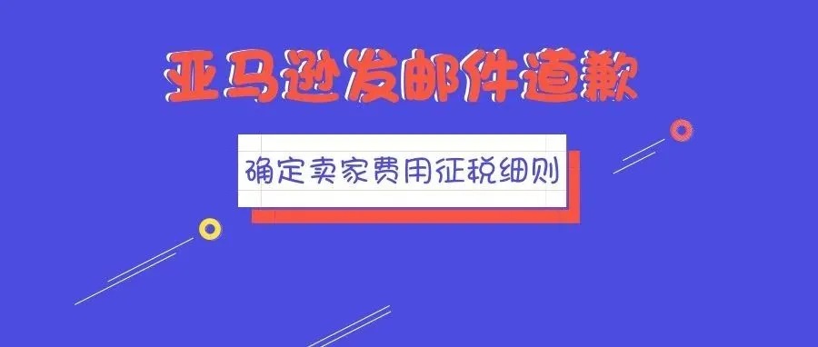 重磅！亚马逊发邮件道歉，并确定美亚向卖家征税的具体细则