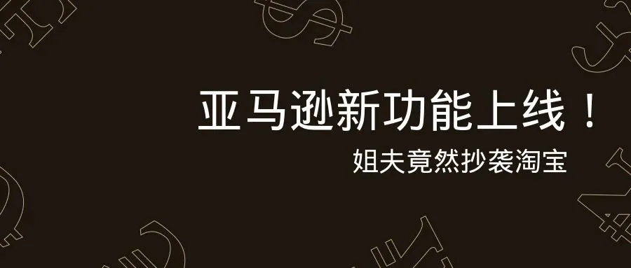 亚马逊新功能上线！姐夫竟抄袭淘宝