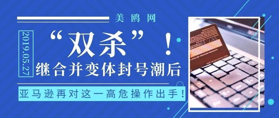 “双杀”！继合并变体封号潮后，亚马逊再对这一高危操作出手！