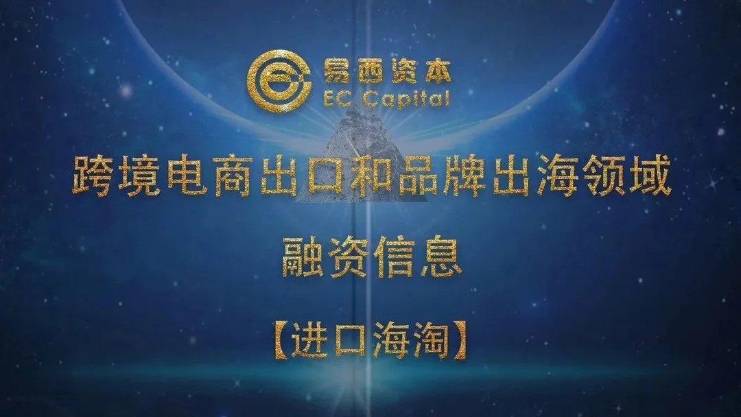 易西资本独家：跨境电商出口和品牌出海领域融资信息【进口海淘】
