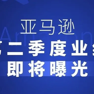 第二季度业绩即将曝光!亚马逊后续发展呈现上升趋势