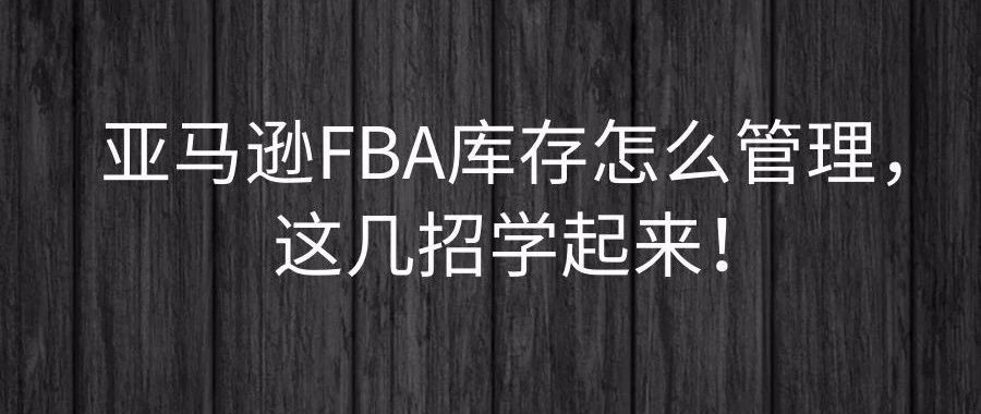 亚马逊FBA库存怎么管理，这几招学起来！