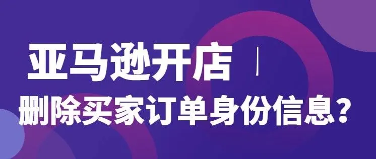亚马逊要求卖家删除买家订单身份信息,差评纠纷将不可避?