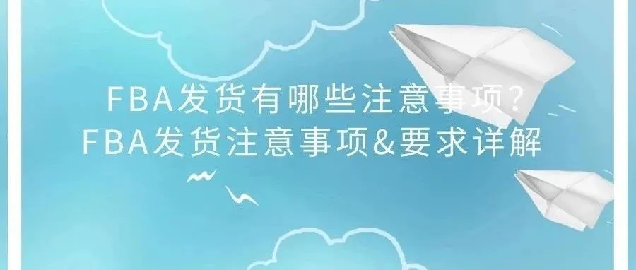 FBA发货有哪些注意事项？FBA发货注意事项&amp;要求详解