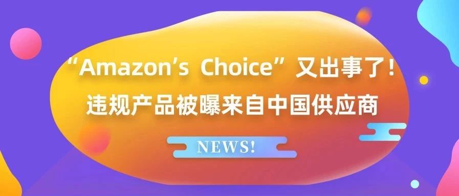 “Amazon’s  Choice”又出事了！违规产品被曝来自中国供应商