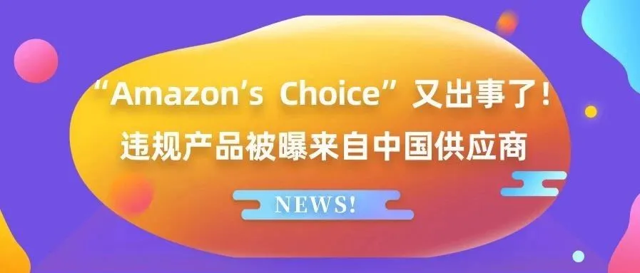 “Amazon’s Choice”又出事了!违规产品被曝来自中国供应商