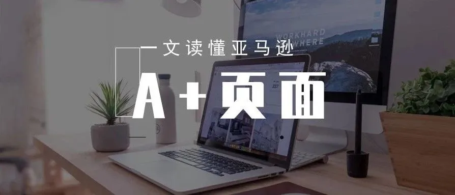 亚马逊新手入门:一文读懂亚马逊A+页面,助你快速爆单