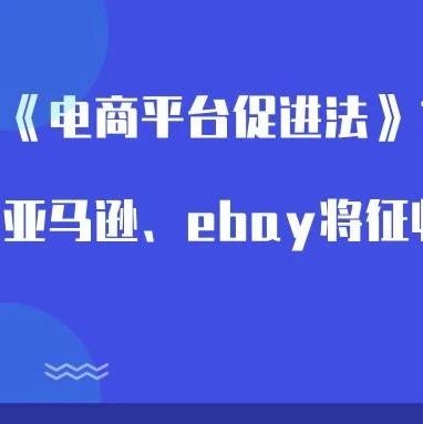 《电商平台促进法》10月1日生效，亚马逊、ebay将征收销售税！