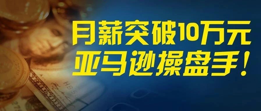 月薪突破10万元！深圳亚马逊卖家重奖操盘手