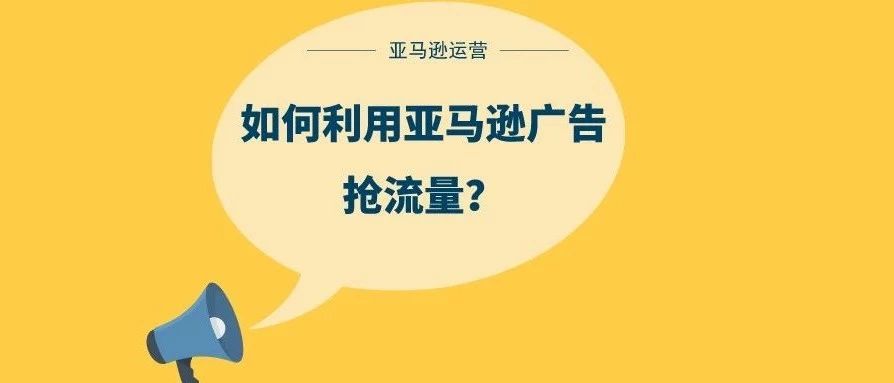 如何利用亚马逊广告抢流量?3种亚马逊广告详解!