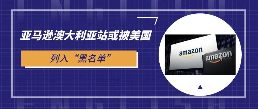 惨了！亚马逊澳大利亚站或被美国列入“黑名单”