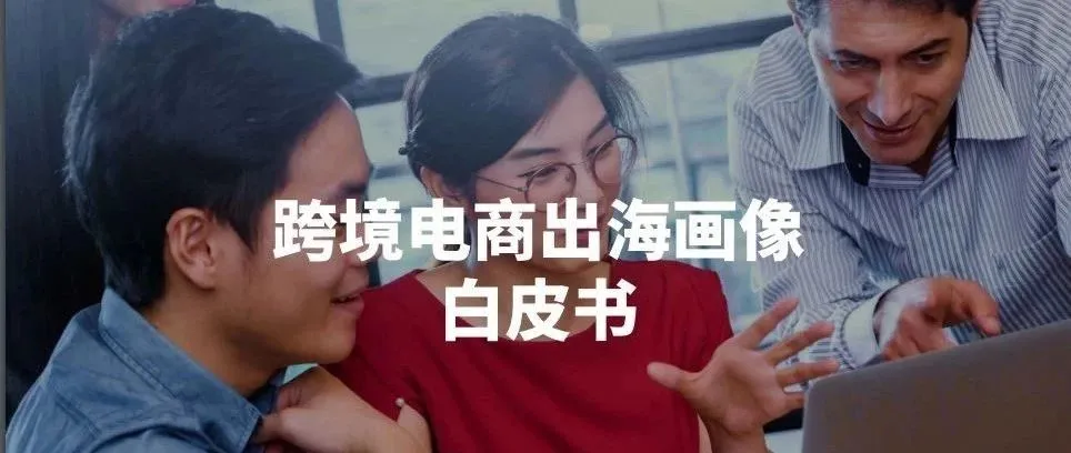 Facebook携手易启联合出品《跨境电商出海画像白皮书》,助力中国企业品牌出海