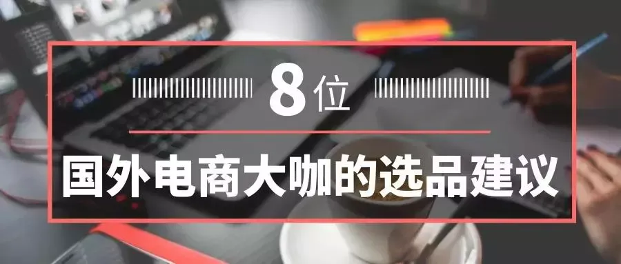 电商选品 | 卖家必看!8位国外电商大咖的选品建议!