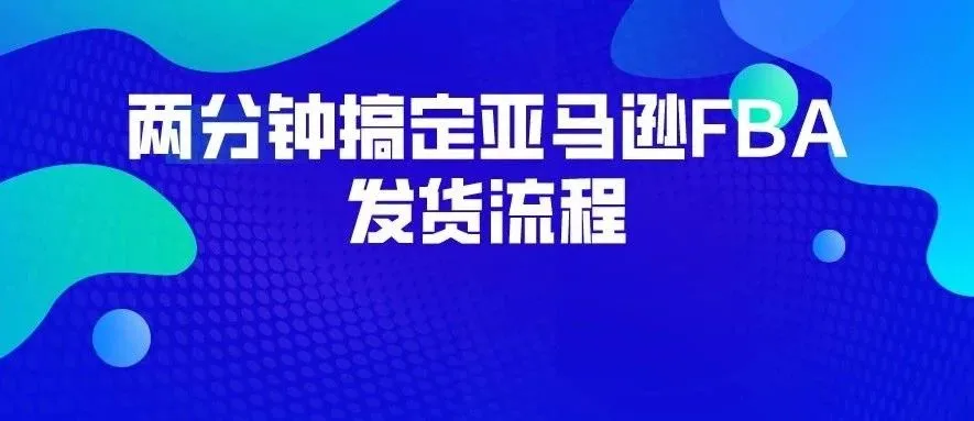 这是什么“黑科技”?两分钟搞定亚马逊FBA发货流程!附详细操作步骤