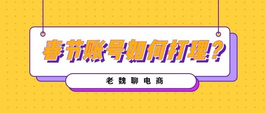 【老魏聊电商】关于春节期间打理账号的几点建议