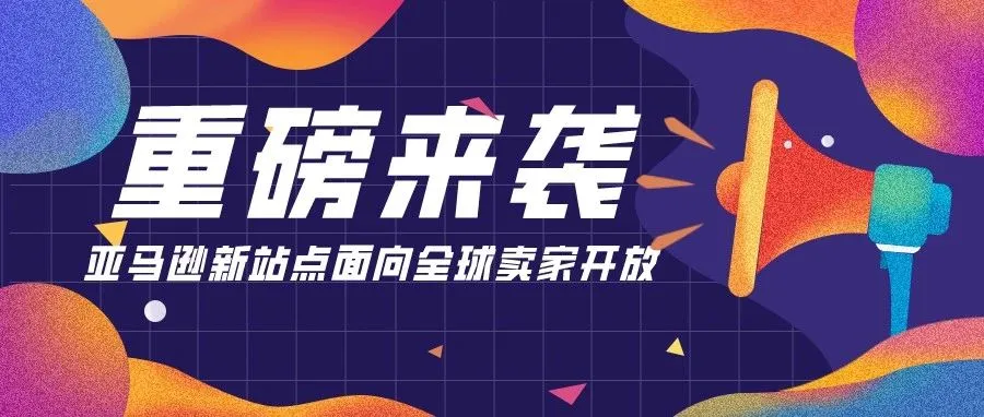 重磅来袭!亚马逊新站点面向全球卖家开放