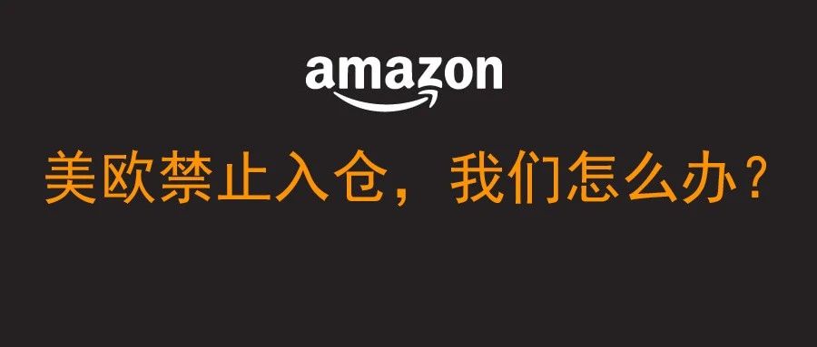 亚马逊美国欧洲都被要求停止入库，我们要怎么做？