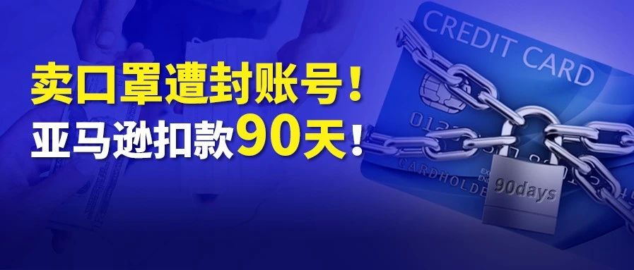 3900个亚马逊账号会被封！因卖口罩？但还得继续发货，款将被扣住90天，卖家喊冤……