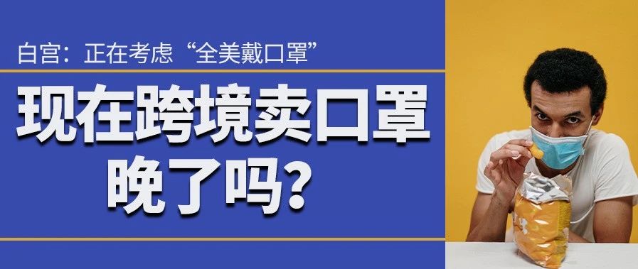 白宫：正在考虑“全美戴口罩”！跨境卖口罩晚了吗？