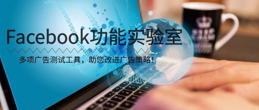 Facebook功能实验室：多项广告测试工具，助您改进广告策略！
